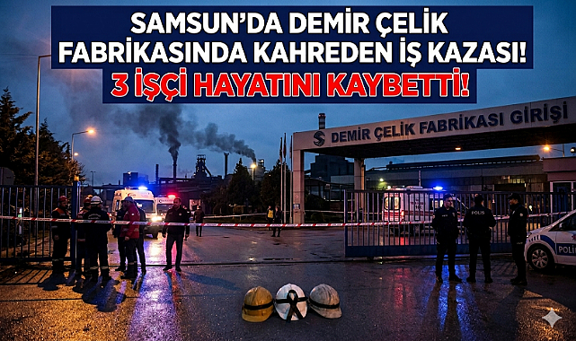 Samsun’da Demir Çelik Fabrikasında Kahreden İş Kazası! 3 İşçi Hayatını Kaybetti