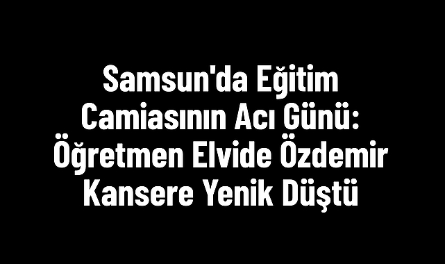 Samsun'da Eğitim Camiasının Acı Günü