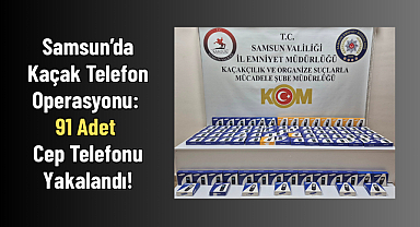 Samsun’da Kaçak Telefon Operasyonu: 91 Adet Cep Telefonu Yakalandı!