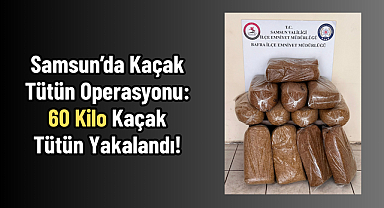 Samsun’da Kaçak Tütün Operasyonu: 60 Kilo Kaçak Tütün Yakalandı!
