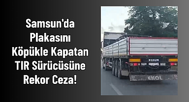 Samsun'da Plakasını Köpükle Kapatan TIR Sürücüsüne Rekor Ceza!