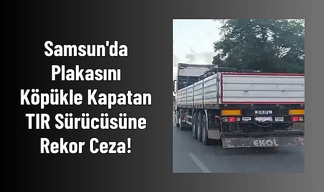 Samsun'da Plakasını Köpükle Kapatan TIR Sürücüsüne Rekor Ceza!