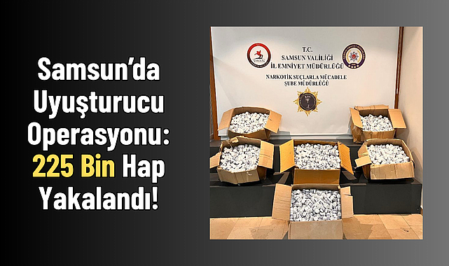 Samsun’da Uyuşturucu Operasyonu: 225 Bin Hap Yakalandı!