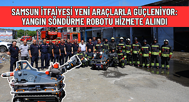 SAMSUN İTFAİYESİ YENİ ARAÇLARLA GÜÇLENİYOR: YANGIN SÖNDÜRME ROBOTU HİZMETE ALINDI