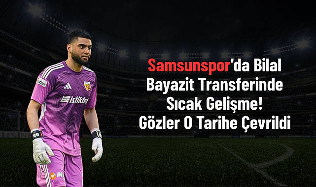 Samsunspor'da Bilal Bayazit Transferinde Sıcak Gelişme! Gözler O Tarihe Çevrildi