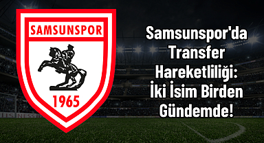 Samsunspor'da Transfer Hareketliliği: İki İsim Birden Gündemde!