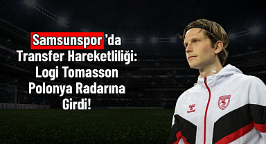 Samsunspor'da Transfer Hareketliliği: Logi Tomasson Polonya Radarına Girdi!