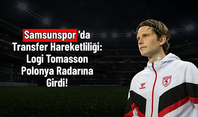Samsunspor'da Transfer Hareketliliği: Logi Tomasson Polonya Radarına Girdi!