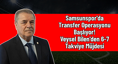 Samsunspor'da Transfer Operasyonu Başlıyor! Veysel Bilen'den 6-7 Takviye Müjdesi