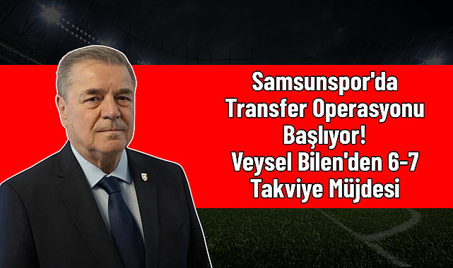 Samsunspor'da Transfer Operasyonu Başlıyor! Veysel Bilen'den 6-7 Takviye Müjdesi