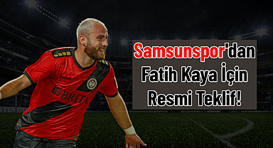Samsunspor'dan Fatih Kaya İçin Resmi Teklif!