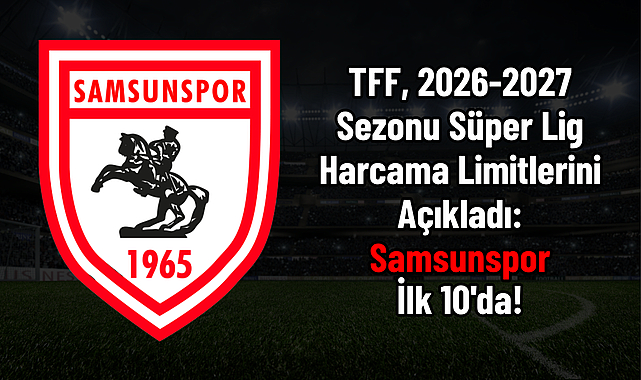 TFF, 2026-2027 Sezonu Süper Lig Harcama Limitlerini Açıkladı: Samsunspor İlk 10'da!