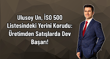 Ulusoy Un, İSO 500 Listesindeki Yerini Korudu: Üretimden Satışlarda Dev Başarı!