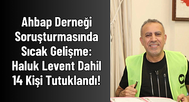 Ahbap Derneği Soruşturmasında Sıcak Gelişme: Haluk Levent Dahil 14 Kişi Tutuklandı!