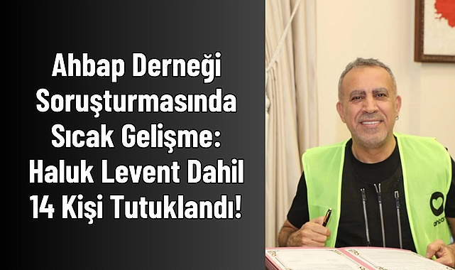 Ahbap Derneği Soruşturmasında Sıcak Gelişme: Haluk Levent Dahil 14 Kişi Tutuklandı!