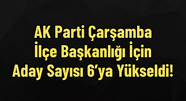 AK Parti Çarşamba İlçe Başkanlığı İçin Aday Sayısı 6’ya Yükseldi!