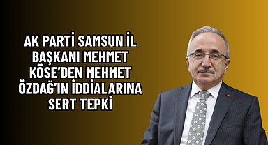 AK PARTİ SAMSUN İL BAŞKANI MEHMET KÖSE’DEN MEHMET ÖZDAĞ’IN İDDİALARINA SERT TEPKİ
