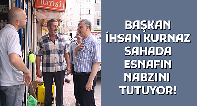 BAŞKAN İHSAN KURNAZ SAHADA ESNAFIN NABZINI TUTUYOR!