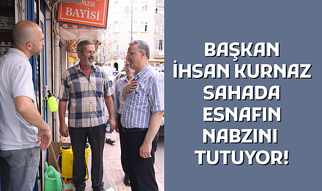 BAŞKAN İHSAN KURNAZ SAHADA ESNAFIN NABZINI TUTUYOR!