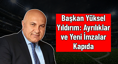 Başkan Yüksel Yıldırım: Ayrılıklar ve Yeni İmzalar Kapıda