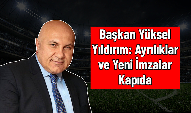 Başkan Yüksel Yıldırım: Ayrılıklar ve Yeni İmzalar Kapıda