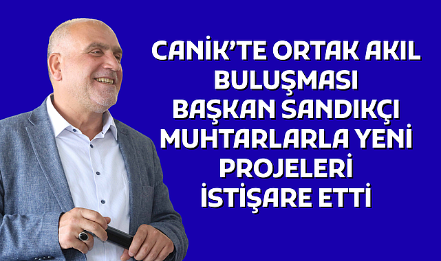 CANİK’TE ORTAK AKIL BULUŞMASI: BAŞKAN SANDIKÇI MUHTARLARLA YENİ PROJELERİ İSTİŞARE ETTİ