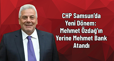 CHP Samsun’da Yeni Dönem: Mehmet Özdağ’ın Yerine Mehmet Bank Atandı