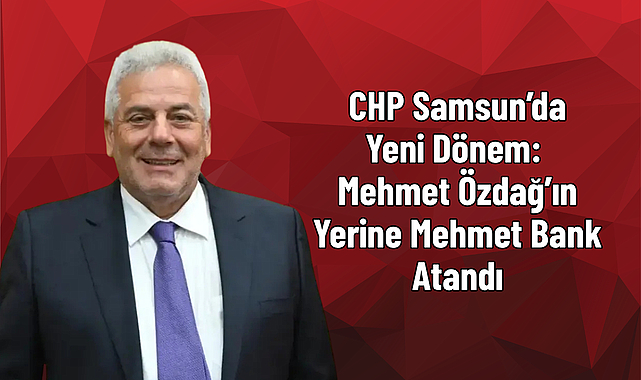 CHP Samsun’da Yeni Dönem: Mehmet Özdağ’ın Yerine Mehmet Bank Atandı