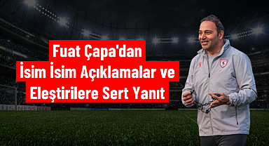 Fuat Çapa'dan İsim İsim Açıklamalar ve Eleştirilere Sert Yanıt