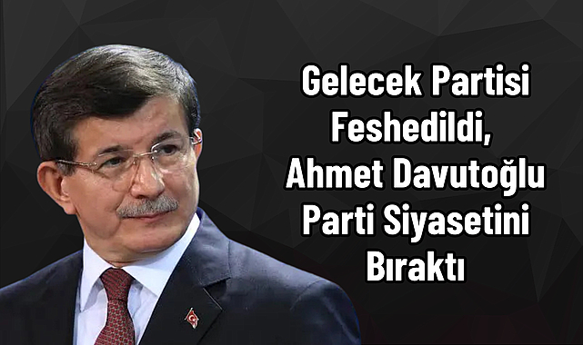 Gelecek Partisi Feshedildi, Ahmet Davutoğlu Parti Siyasetini Bıraktı