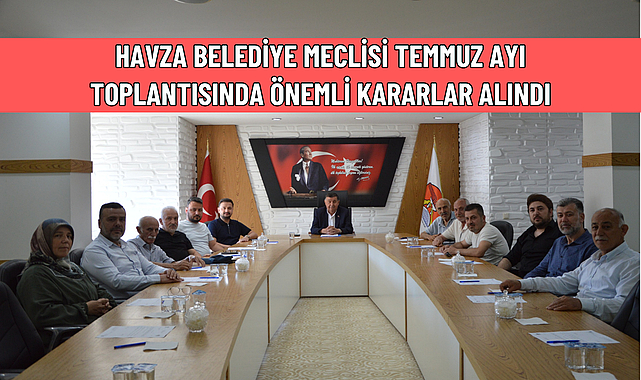 HAVZA BELEDİYE MECLİSİ TEMMUZ AYI TOPLANTISINDA ÖNEMLİ KARARLAR ALINDI