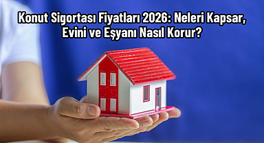 Konut Sigortası Fiyatları 2026: Neleri Kapsar, Evini ve Eşyanı Nasıl Korur?