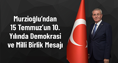 Murzioğlu’ndan 15 Temmuz’un 10. Yılında Demokrasi ve Milli Birlik Mesajı