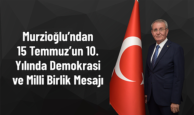 Murzioğlu’ndan 15 Temmuz’un 10. Yılında Demokrasi ve Milli Birlik Mesajı