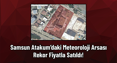 Samsun Atakum’daki Meteoroloji Arsası Rekor Fiyatla Satıldı!
