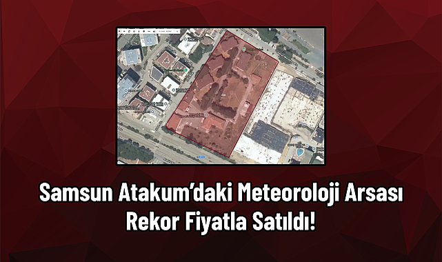 Samsun Atakum’daki Meteoroloji Arsası Rekor Fiyatla Satıldı!