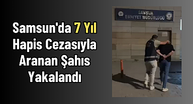 Samsun'da 7 Yıl Hapis Cezasıyla Aranan Şahıs Yakalandı