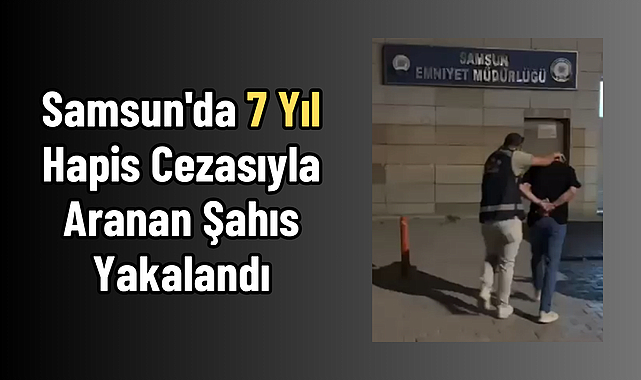 Samsun'da 7 Yıl Hapis Cezasıyla Aranan Şahıs Yakalandı