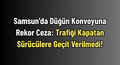 Samsun'da Düğün Konvoyuna Rekor Ceza: Trafiği Kapatan Sürücülere Geçit Verilmedi!