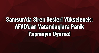 Samsun'da Siren Sesleri Yükselecek: AFAD'dan Vatandaşlara Panik Yapmayın Uyarısı!