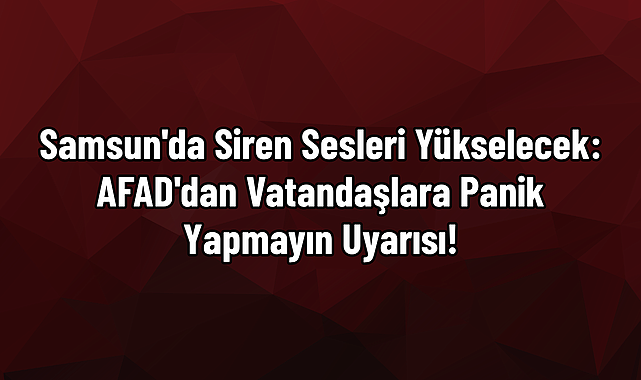 Samsun'da Siren Sesleri Yükselecek: AFAD'dan Vatandaşlara Panik Yapmayın Uyarısı!