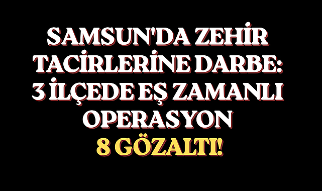 SAMSUN'DA ZEHİR TACİRLERİNE DARBE: 3 İLÇEDE EŞ ZAMANLI OPERASYONA 8 GÖZALTI!