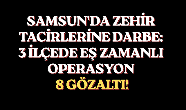 SAMSUN'DA ZEHİR TACİRLERİNE DARBE: 3 İLÇEDE EŞ ZAMANLI OPERASYONA 8 GÖZALTI!