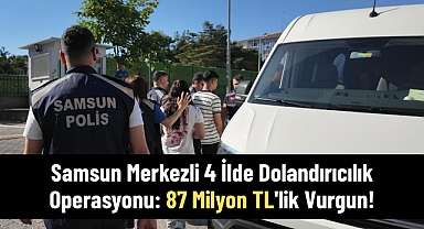 Samsun Merkezli 4 İlde Dolandırıcılık Operasyonu: 87 Milyon TL'lik Vurgun!