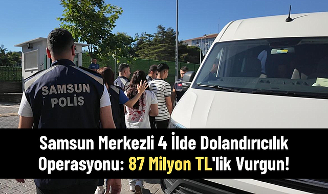 Samsun Merkezli 4 İlde Dolandırıcılık Operasyonu: 87 Milyon TL'lik Vurgun!