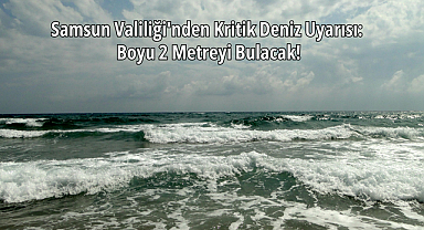 Samsun Valiliği'nden Kritik 'Denize Girme' Uyarısı: Dalga Boyu 2 Metreyi Bulacak!