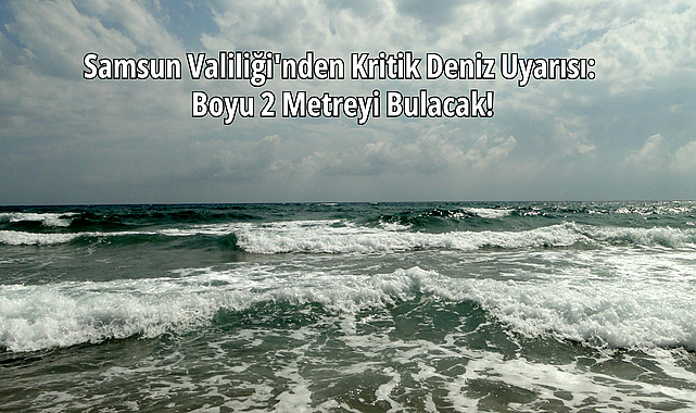 Samsun Valiliği'nden Kritik 'Denize Girme' Uyarısı: Dalga Boyu 2 Metreyi Bulacak!