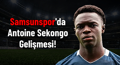 Samsunspor'da Antoine Sekongo Gelişmesi!
