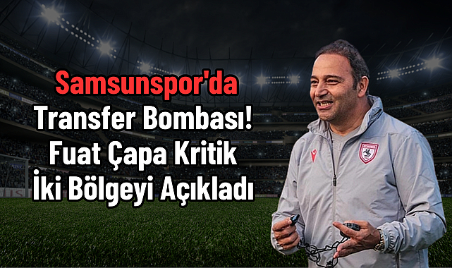Samsunspor'da Transfer Bombası! Fuat Çapa Kritik İki Bölgeyi Açıkladı