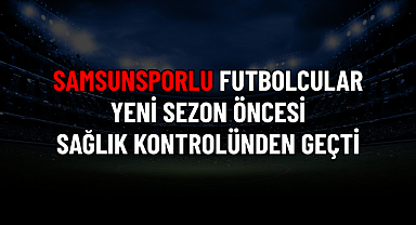 SAMSUNSPORLU FUTBOLCULAR YENİ SEZON ÖNCESİ SAĞLIK KONTROLÜNDEN GEÇTİ